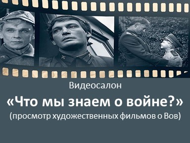 Видеосалон «Что мы знаем о войне?» (просмотр художественных фильмов о Вов).